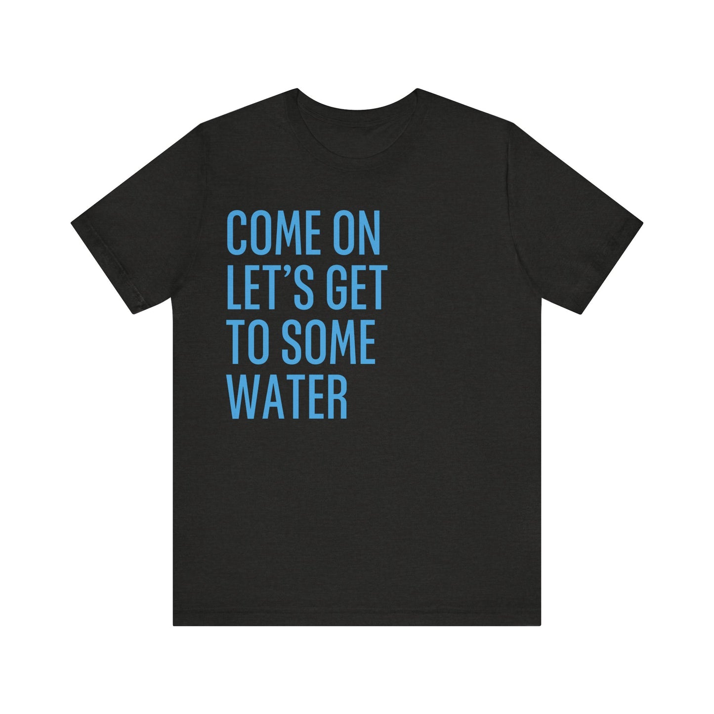 Come On Let's Get To Some Water Unisex Tee (Express Delivery Available)
